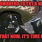 Vader Gone Mexican | I WEAR MY SOMBRERO TO TRY A NEW COLCHER. BUT FORGET THAT NOW. IT'S TIME FOR A FIESTA! | image tagged in vader gone mexican,darth vader,sombrero | made w/ Imgflip meme maker