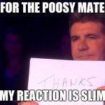 Simon Cowell~Thanks | FOR THE POOSY MATE; MY REACTION IS SLIM | image tagged in simon cowellthanks | made w/ Imgflip meme maker