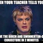 Eddie Izzard | WHEN YOUR TEACHER TELLS YOU TO; SOLVE THE BIRCH AND SWINNERTON-DYER CONJECTURE IN 2 MINUTES | image tagged in eddie izzard | made w/ Imgflip meme maker