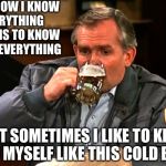 cliff clavin | YOU KNOW I KNOW EVERYTHING THERE IS TO KNOW ABOUT EVERYTHING; BUT SOMETIMES I LIKE TO KEEP IT TO MYSELF LIKE THIS COLD BEER! | image tagged in cliff clavin | made w/ Imgflip meme maker