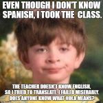 Annoyed | EVEN THOUGH I DON'T KNOW SPANISH, I TOOK THE  CLASS. THE TEACHER DOESN'T KNOW ENGLISH, SO I TRIED TO TRANSLATE. I FAILED MISERABLY. DOES ANYONE KNOW WHAT HOLA MEANS? | image tagged in annoyed | made w/ Imgflip meme maker
