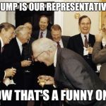 Trump? | TRUMP IS OUR REPRESENTATIVE? NOW THAT'S A FUNNY ONE! | image tagged in republicans laughing,ronald reagan,george bush,republicans,trump | made w/ Imgflip meme maker