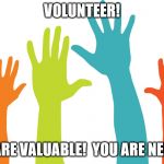 Volunteers | VOLUNTEER! YOU ARE VALUABLE!  YOU ARE NEEDED! | image tagged in volunteers | made w/ Imgflip meme maker