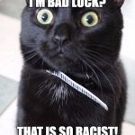 Woah Kitty | I'M BAD LUCK? THAT IS SO RACIST! | image tagged in memes,woah kitty | made w/ Imgflip meme maker