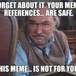Never-ending meme | FORGET ABOUT IT. YOUR MEME REFERENCES... ARE SAFE. THIS MEME... IS NOT FOR YOU. | image tagged in never-ending meme | made w/ Imgflip meme maker
