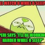 Peridot  | I'LL WATCH U WHILE U SLEEP? PERI SAYS "I'LL BE WORKING HARDER WHILE U SLEEP" | image tagged in peridot | made w/ Imgflip meme maker