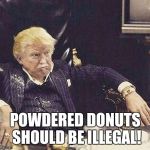 Scarface Trump | POWDERED DONUTS SHOULD BE ILLEGAL! | image tagged in scarface trump | made w/ Imgflip meme maker
