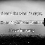 standing alone | Stand for what is right, Even if you stand alone. Have integrity. | image tagged in standing alone | made w/ Imgflip meme maker