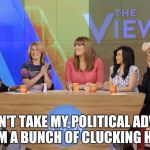 The View | I DON'T TAKE MY POLITICAL ADVICE FROM A BUNCH OF CLUCKING HENS! | image tagged in the view | made w/ Imgflip meme maker