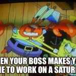 Sponge Bob Loses It. | WHEN YOUR BOSS MAKES YOU COME TO WORK ON A SATURDAY | image tagged in sponge bob loses it | made w/ Imgflip meme maker