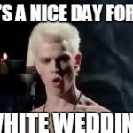 Billy Idol White Wedding | IT'S A NICE DAY FOR A; WHITE WEDDING | image tagged in billy idol white wedding | made w/ Imgflip meme maker