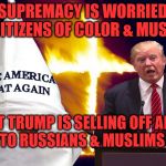 Trump kkk  | WHITE SUPREMACY IS WORRIED ABOUT US CITIZENS OF COLOR & MUSLIMS; BUT YET TRUMP IS SELLING OFF AMERICA    TO RUSSIANS & MUSLIMS | image tagged in trump kkk | made w/ Imgflip meme maker