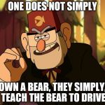 One Does Not Simply Gravity Falls | ONE DOES NOT SIMPLY; OWN A BEAR, THEY SIMPLY, TEACH THE BEAR TO DRIVE | image tagged in one does not simply gravity falls | made w/ Imgflip meme maker