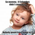 Child questioning why | So mommy,  if Columbus didn't come here; Nobody would have found us? | image tagged in child questioning why | made w/ Imgflip meme maker