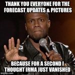 kevin hart 1 | THANK YOU EVERYONE FOR THE FORECAST UPDATES & PICTURES; BECAUSE FOR A SECOND I THOUGHT IRMA JUST VANISHED | image tagged in kevin hart 1 | made w/ Imgflip meme maker