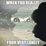 sad pepe | WHEN YOU REALIZE; YOUR VERY LONELY | image tagged in sad pepe | made w/ Imgflip meme maker