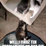 Kat mechanic | WELL I FINDZ TEH PROBLEM WIF UR CAR SIR. IT BE CHAIR NOT CAR. | image tagged in kat mechanic | made w/ Imgflip meme maker