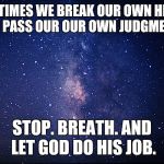 Night sky | SOMETIMES WE BREAK OUR OWN HEARTS AND PASS OUR OUR OWN JUDGMENTS. STOP. BREATH. AND LET GOD DO HIS JOB. | image tagged in night sky | made w/ Imgflip meme maker