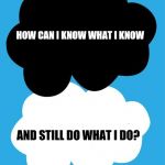 The fault in our stars | HOW CAN I KNOW WHAT I KNOW; AND STILL DO WHAT I DO? SANDRAP575 | image tagged in the fault in our stars | made w/ Imgflip meme maker