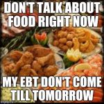 Food | DON'T TALK ABOUT FOOD RIGHT NOW; MY EBT DON'T COME TILL TOMORROW | image tagged in food | made w/ Imgflip meme maker