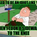 Peter griffen  | I USED TO BE AN IDIOT LIKE YOU; THEN I TOOK A SIDEWALK TO THE KNEE | image tagged in peter griffen | made w/ Imgflip meme maker