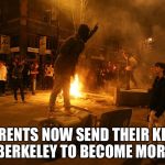 Berkeley Riots | PARENTS NOW SEND THEIR KIDS TO BERKELEY TO BECOME MORONS | image tagged in berkeley riots | made w/ Imgflip meme maker