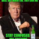 Donald Trump Most Interesting Man In The World (I Don't Always) | I DON'T ALWAYS CATER TO MY BASE, BUT WHEN I DO, THEY LOVE ME; STAY CONFUSED, MY FRIENDS | image tagged in donald trump most interesting man in the world i don't always | made w/ Imgflip meme maker