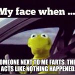 Kermit | SOMEONE NEXT TO ME FARTS. THEN ACTS LIKE NOTHING HAPPENED. | image tagged in kermit | made w/ Imgflip meme maker