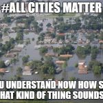 Houston flooded | #ALL CITIES MATTER; DO YOU UNDERSTAND NOW HOW STUPID THAT KIND OF THING SOUNDS? | image tagged in houston flooded | made w/ Imgflip meme maker