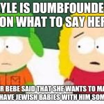 Kyle is dumbfounded on what to Bebe | KYLE IS DUMBFOUNDED ON WHAT TO SAY HER; AFTER BEBE SAID THAT SHE WANTS TO MARRY AND HAVE JEWISH BABIES WITH HIM SOMEDAY | image tagged in kybe,south park,south park craig,southpark | made w/ Imgflip meme maker