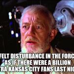 Disturbance in the Force | I FELT DISTURBANCE IN THE FORCE, AS IF THERE WERE A BILLION EXTRA KANSAS CITY FANS LAST NIGHT. | image tagged in disturbance in the force | made w/ Imgflip meme maker