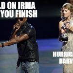 Kanye West Taylor Swift | HOLD ON IRMA; LET YOU FINISH; HURRICAINE HARVEY | image tagged in kanye west taylor swift | made w/ Imgflip meme maker