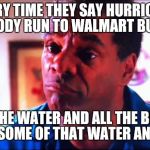 Friday Pops | EVERY TIME THEY SAY HURRICANE EVERYBODY RUN TO WALMART BUYING UP; ALL THE WATER AND ALL THE BREAD I WANT SOME OF THAT WATER AND BREAD | image tagged in friday pops | made w/ Imgflip meme maker