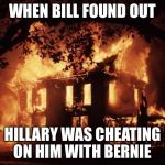 housefire | WHEN BILL FOUND OUT; HILLARY WAS CHEATING ON HIM WITH BERNIE | image tagged in housefire | made w/ Imgflip meme maker