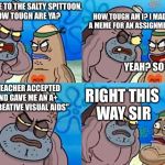 This literally happened to me today  | HOW TOUGH AM I? I MADE A MEME FOR AN ASSIGNMENT; WELCOME TO THE SALTY SPITTOON, HOW TOUGH ARE YA? YEAH? SO WHAT? THE TEACHER ACCEPTED IT AND GAVE ME AN A+ FOR "CREATIVE VISUAL AIDS"; RIGHT THIS WAY SIR | image tagged in how tough are ya,school meme | made w/ Imgflip meme maker