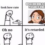whenever i think of assigned male comics | MISGENDERING A TRANS PERSON IS VIOLENT | image tagged in oh no its retarded,assigned male | made w/ Imgflip meme maker