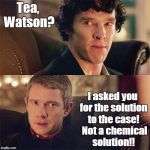No Sh*t Sherlock (BBC) | Tea, Watson? I asked you for the solution to the case!  Not a chemical solution!! | image tagged in no sht sherlock bbc | made w/ Imgflip meme maker
