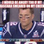 Angry Tom Brady | I WOULD BE ANGRY TOO IF MY MASCARA SMEARED ON MY CHEEKS | image tagged in angry tom brady | made w/ Imgflip meme maker