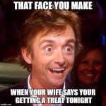 Happy Richard Hammond  | THAT FACE YOU MAKE; WHEN YOUR WIFE SAYS YOUR GETTING A TREAT TONIGHT | image tagged in happy richard hammond | made w/ Imgflip meme maker