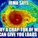 I'M BACK WITH HURRICANE MEMES | IRMA SAYS:; GO BUY A CRAP-TON OF WATER SO I CAN GIVE YOU LOADS MORE | image tagged in hurricane irma | made w/ Imgflip meme maker