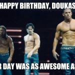 Magic Mike XXL | HAPPY BIRTHDAY, DOUKAS; HOPE YOUR DAY WAS AS AWESOME AS YOU ARE! | image tagged in magic mike xxl | made w/ Imgflip meme maker
