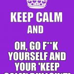 keep calm | OH, GO F**K YOURSELF AND YOUR 'KEEP CALM' BULLSH*T! | image tagged in keep calm | made w/ Imgflip meme maker