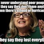 It's just a little wind and water.  | I'll never understand poor people. First they say they don't have anything. Then there's a flood or hurricane; and they say they lost everything. | image tagged in funny,hillary clinton,hurricane irma,property | made w/ Imgflip meme maker