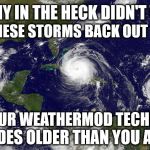 Hurricanes Irma, Jose, and Katia | SEND THESE STORMS BACK OUT TO SEA? WHY IN THE HECK DIDN'T WE; WITH OUR WEATHERMOD TECHNOLOGY; DECADES OLDER THAN YOU AND ME | image tagged in hurricanes irma jose and katia | made w/ Imgflip meme maker