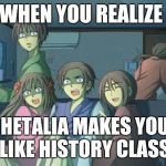 Hetalia  | WHEN YOU REALIZE; HETALIA MAKES YOU LIKE HISTORY CLASS | image tagged in hetalia | made w/ Imgflip meme maker