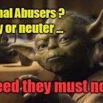 Yoda: spay/neuter animal abusers | Animal Abusers ? Spay or neuter ... Breed they must not ! | image tagged in yoda,animal abusers,spay,neuter | made w/ Imgflip meme maker