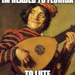 lute | IM HEADED TO FLORIDA; TO LUTE | image tagged in lute | made w/ Imgflip meme maker