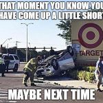 Car Crash | THAT MOMENT YOU KNOW YOU HAVE COME UP A LITTLE SHORT; MAYBE NEXT TIME | image tagged in car crash | made w/ Imgflip meme maker