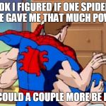 Don't act like you wouldn't at least try once... | IDK I FIGURED IF ONE SPIDER BITE GAVE ME THAT MUCH POWER; HOW COULD A COUPLE MORE BE BAD..... | image tagged in spiderspiderman,memes,funny,funny memes,spiderman | made w/ Imgflip meme maker