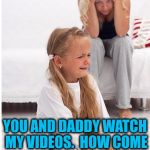 Kid's got a point,  but what's a Mommy to do? | YOU AND DADDY WATCH MY VIDEOS.  HOW COME I CAN'T WATCH YOURS? | image tagged in whine | made w/ Imgflip meme maker